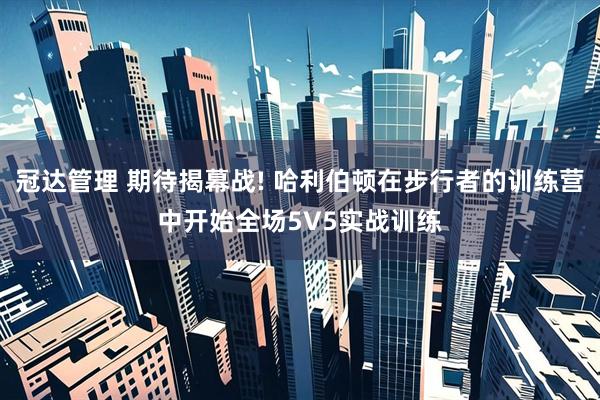 冠达管理 期待揭幕战! 哈利伯顿在步行者的训练营中开始全场5V5实战训练