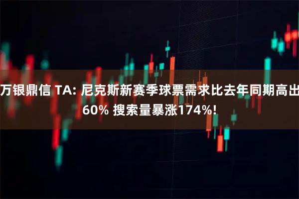 万银鼎信 TA: 尼克斯新赛季球票需求比去年同期高出60% 搜索量暴涨174%!