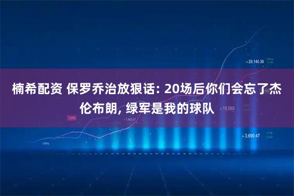 楠希配资 保罗乔治放狠话: 20场后你们会忘了杰伦布朗, 绿军是我的球队