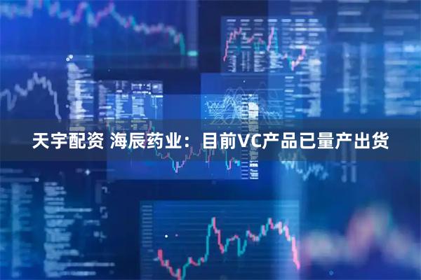 天宇配资 海辰药业：目前VC产品已量产出货