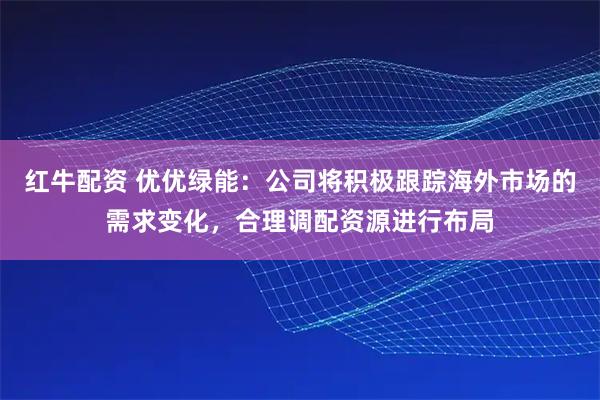 红牛配资 优优绿能：公司将积极跟踪海外市场的需求变化，合理调配资源进行布局