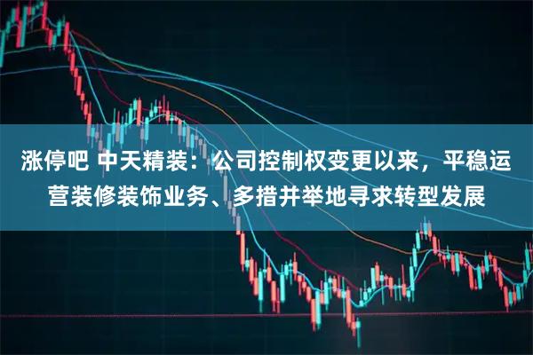 涨停吧 中天精装：公司控制权变更以来，平稳运营装修装饰业务、多措并举地寻求转型发展