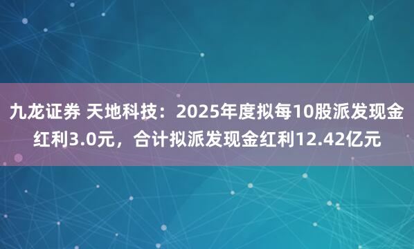 九龙证券 天地科技：2025年度拟每10股派发现金红利3.0元，合计拟派发现金红利12.42亿元