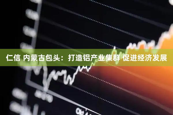 仁信 内蒙古包头：打造铝产业集群 促进经济发展