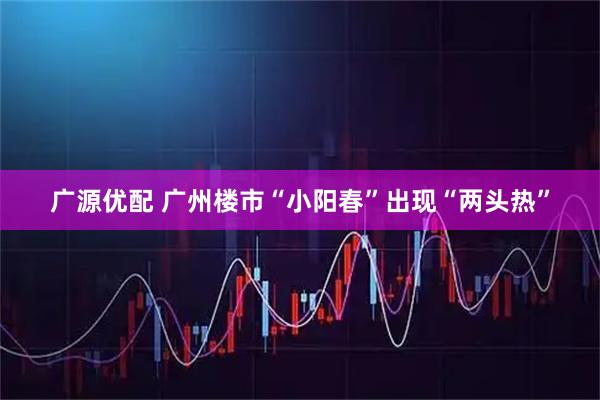 广源优配 广州楼市“小阳春”出现“两头热”
