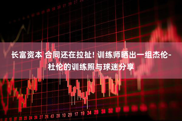 长富资本 合同还在拉扯! 训练师晒出一组杰伦-杜伦的训练照与球迷分享
