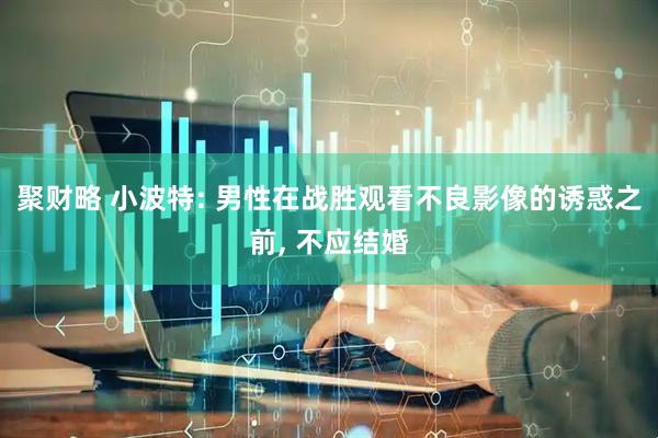 聚财略 小波特: 男性在战胜观看不良影像的诱惑之前, 不应结婚