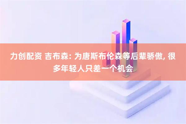力创配资 吉布森: 为唐斯布伦森等后辈骄傲, 很多年轻人只差一个机会