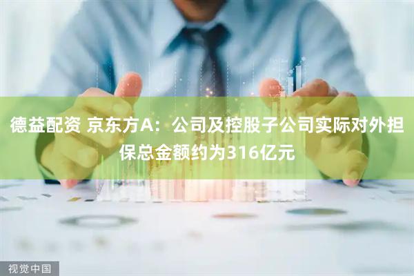德益配资 京东方A：公司及控股子公司实际对外担保总金额约为316亿元