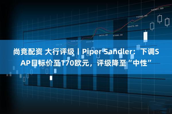 尚竞配资 大行评级丨Piper Sandler：下调SAP目标价至170欧元，评级降至“中性”