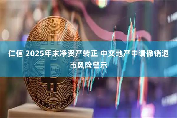 仁信 2025年末净资产转正 中交地产申请撤销退市风险警示