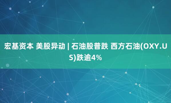 宏基资本 美股异动 | 石油股普跌 西方石油(OXY.US)跌逾4%