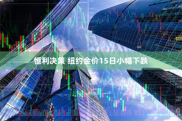 恒利决策 纽约金价15日小幅下跌