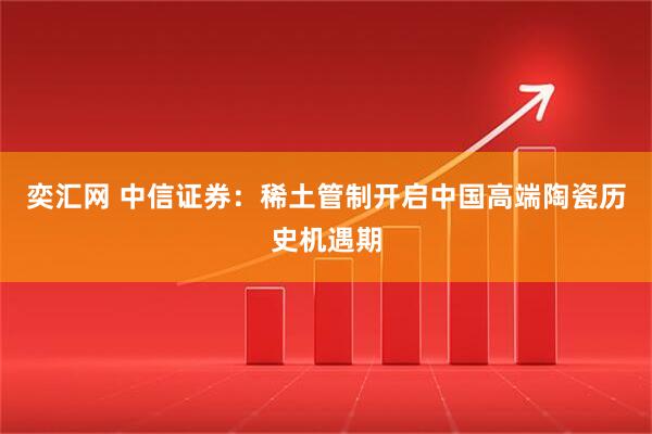 奕汇网 中信证券:稀土管制开启中国高端陶瓷历史机遇期