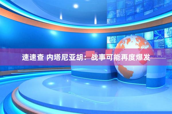 速速查 内塔尼亚胡：战事可能再度爆发