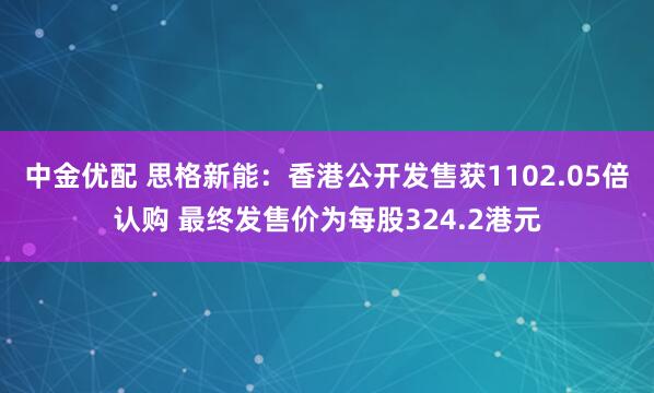 中金优配 思格新能：香港公开发售获1102.05倍认购 最终发售价为每股324.2港元