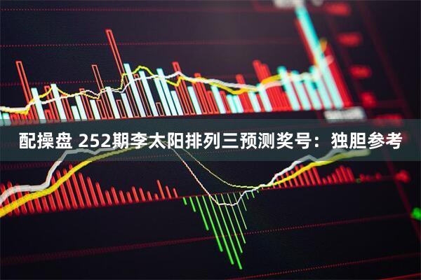配操盘 252期李太阳排列三预测奖号：独胆参考