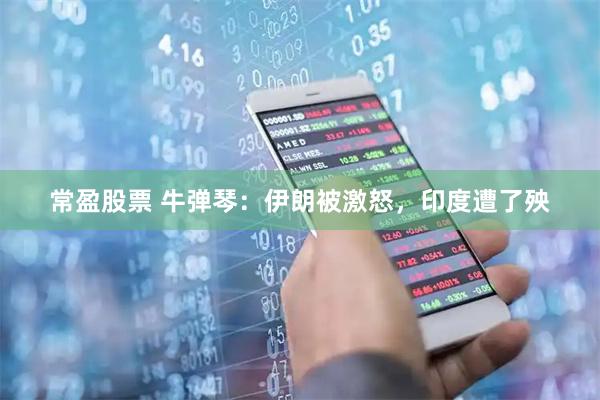 常盈股票 牛弹琴：伊朗被激怒，印度遭了殃