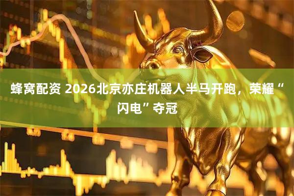 蜂窝配资 2026北京亦庄机器人半马开跑,荣耀“闪电”夺冠