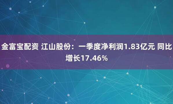 金富宝配资 江山股份：一季度净利润1.83亿元 同比增长17.46%