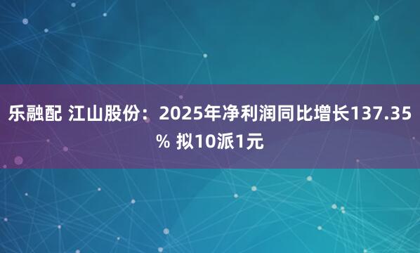 乐融配 江山股份：2025年净利润同比增长137.35% 拟10派1元
