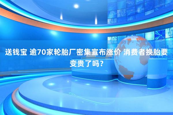 送钱宝 逾70家轮胎厂密集宣布涨价 消费者换胎要变贵了吗？