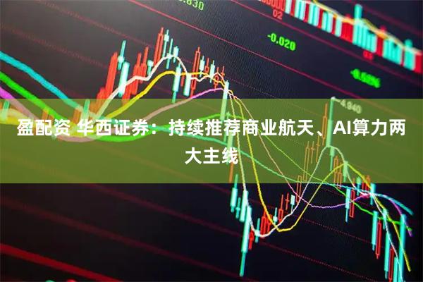 盈配资 华西证券：持续推荐商业航天、AI算力两大主线