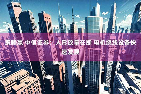策略赢 中信证券:人形放量在即 电机绕线设备快速发展