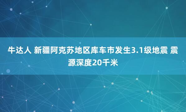 牛达人 新疆阿克苏地区库车市发生3.1级地震 震源深度20千米
