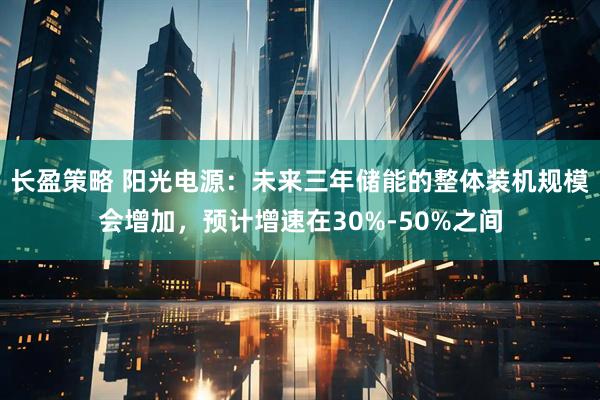 长盈策略 阳光电源：未来三年储能的整体装机规模会增加，预计增速在30%-50%之间