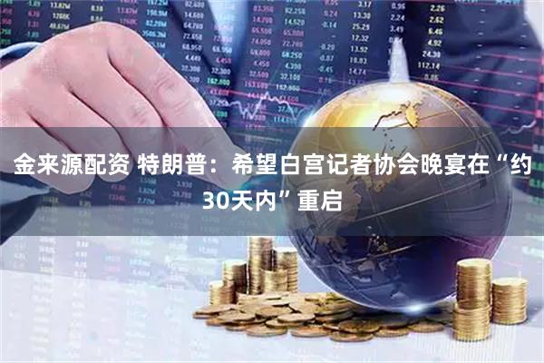 金来源配资 特朗普:希望白宫记者协会晚宴在“约30天内”重启