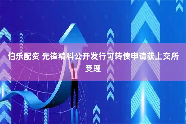 伯乐配资 先锋精科公开发行可转债申请获上交所受理