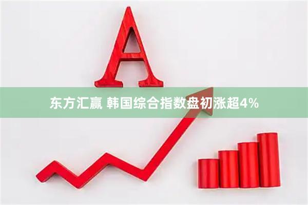 东方汇赢 韩国综合指数盘初涨超4%