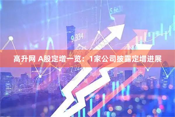 高升网 A股定增一览：1家公司披露定增进展