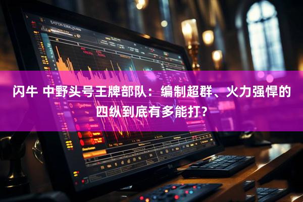 闪牛 中野头号王牌部队：编制超群、火力强悍的四纵到底有多能打？