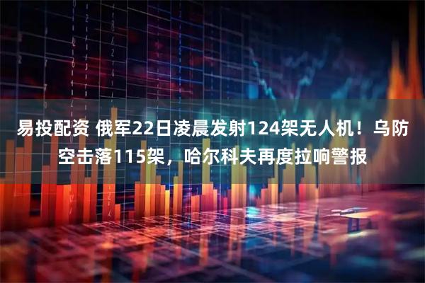 易投配资 俄军22日凌晨发射124架无人机！乌防空击落115架，哈尔科夫再度拉响警报