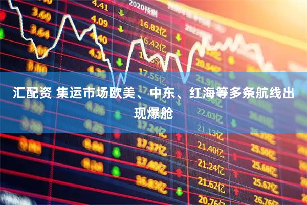 汇配资 集运市场欧美、中东、红海等多条航线出现爆舱