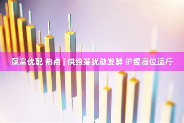 深富优配 热点 | 供给端扰动发酵 沪锡高位运行