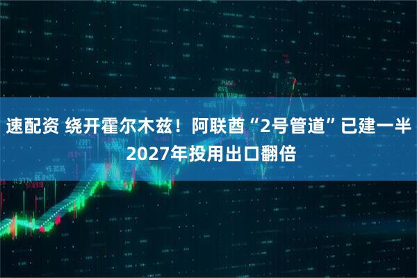 速配资 绕开霍尔木兹！阿联酋“2号管道”已建一半 2027年投用出口翻倍