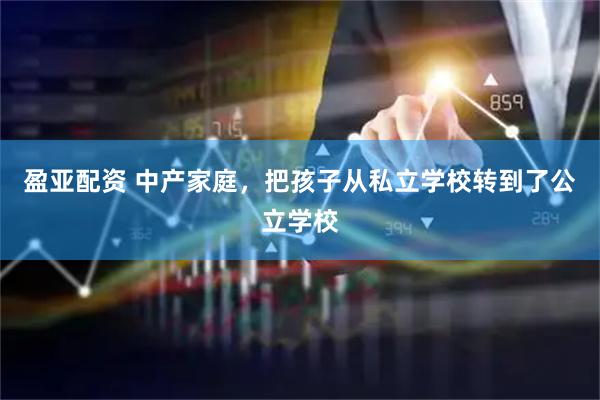 盈亚配资 中产家庭，把孩子从私立学校转到了公立学校