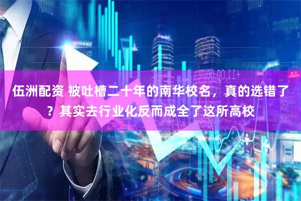 伍洲配资 被吐槽二十年的南华校名，真的选错了？其实去行业化反而成全了这所高校