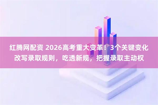 红腾网配资 2026高考重大变革！3个关键变化改写录取规则，吃透新规，把握录取主动权