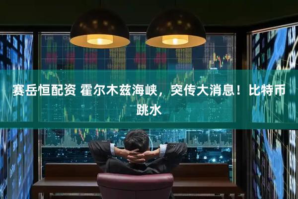赛岳恒配资 霍尔木兹海峡，突传大消息！比特币跳水