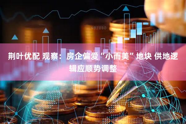 荆叶优配 观察：房企偏爱“小而美”地块 供地逻辑应顺势调整