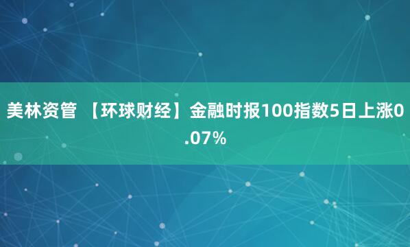 美林资管 【环球财经】金融时报100指数5日上涨0.07%