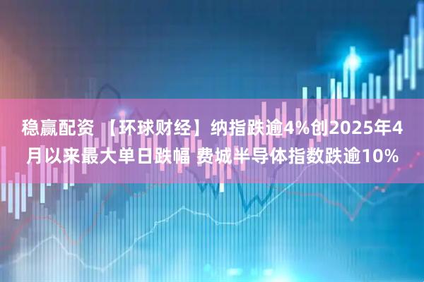 稳赢配资 【环球财经】纳指跌逾4%创2025年4月以来最大单日跌幅 费城半导体指数跌逾10%