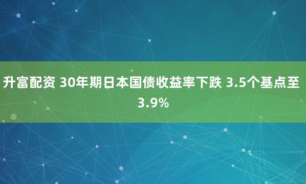 升富配资 30年期日本国债收益率下跌 3.5个基点至 3.9%
