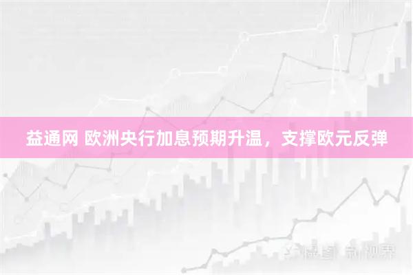 益通网 欧洲央行加息预期升温，支撑欧元反弹