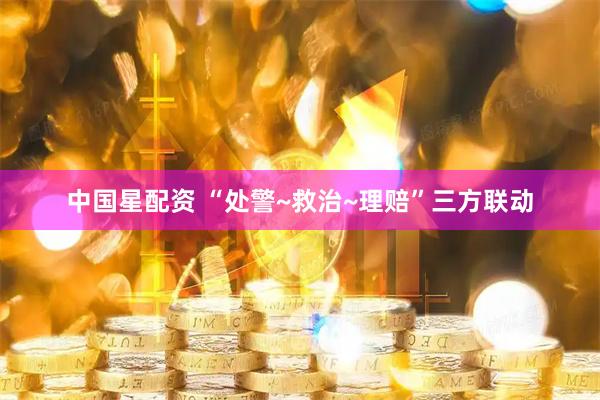 中国星配资 “处警~救治~理赔”三方联动