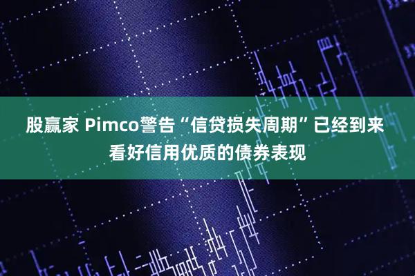 股赢家 Pimco警告“信贷损失周期”已经到来 看好信用优质的债券表现